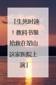 生死时速！教科书级抢救在韶山这家医院上演