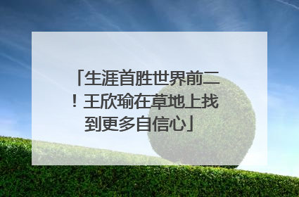 生涯首胜世界前二！王欣瑜在草地上找到更多自信心