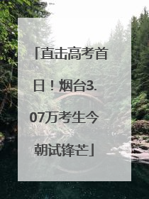 直击高考首日！烟台3.07万考生今朝试锋芒