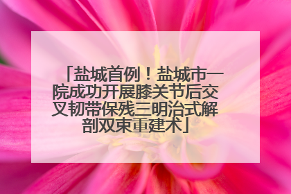 盐城首例！盐城市一院成功开展膝关节后交叉韧带保残三明治式解剖双束重建术