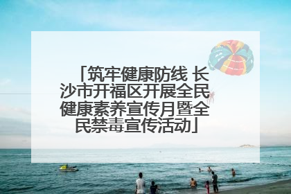 筑牢健康防线 长沙市开福区开展全民健康素养宣传月暨全民禁毒宣传活动