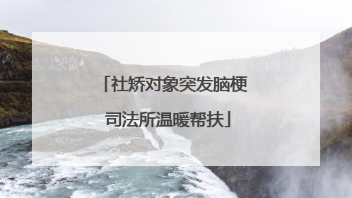 社矫对象突发脑梗 司法所温暖帮扶
