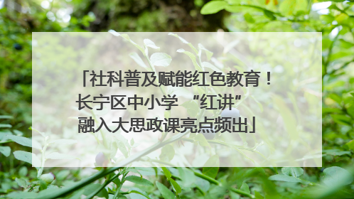 社科普及赋能红色教育！长宁区中小学 “红讲” 融入大思政课亮点频出