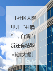 社区大院里开“村晚”，自演自赏还有精彩非遗大餐