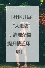 社区开展“大走访”，清理杂物提升楼道环境