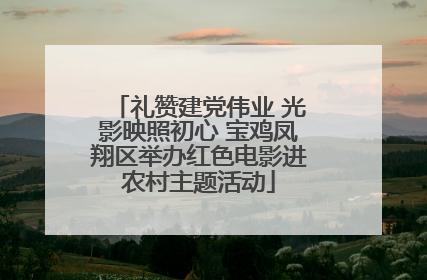 礼赞建党伟业 光影映照初心 宝鸡凤翔区举办红色电影进农村主题活动