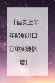 福安上半年船舶出口订单实现倍增