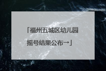 福州五城区幼儿园摇号结果公布→