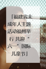 福建省未成年人主题活动福州举行 共迎“六一”国际儿童节