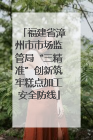 福建省漳州市市场监管局“三精准”创新筑牢糕点加工安全防线