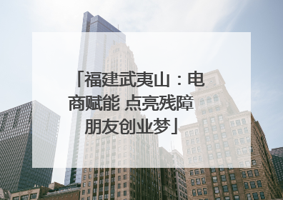 福建武夷山：电商赋能 点亮残障朋友创业梦