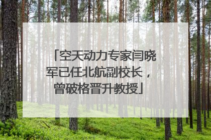空天动力专家闫晓军已任北航副校长，曾破格晋升教授