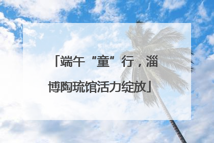 端午“童”行，淄博陶琉馆活力绽放