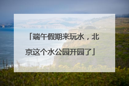 端午假期来玩水，北京这个水公园开园了