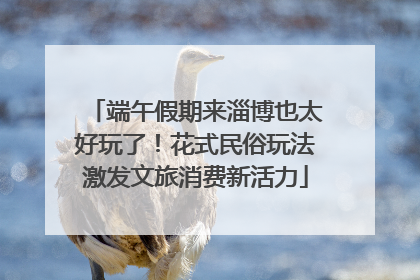 端午假期来淄博也太好玩了！花式民俗玩法激发文旅消费新活力