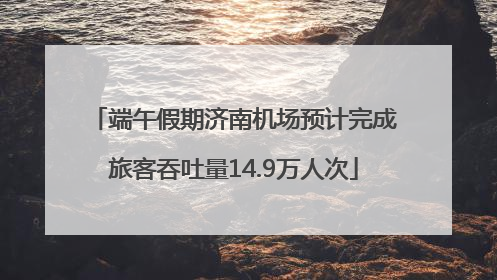 端午假期济南机场预计完成旅客吞吐量14.9万人次