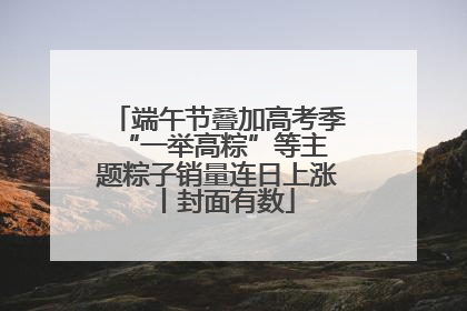 端午节叠加高考季 “一举高粽”等主题粽子销量连日上涨丨封面有数