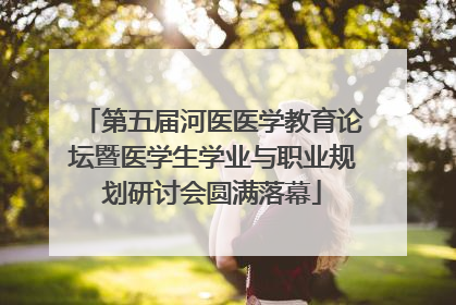 第五届河医医学教育论坛暨医学生学业与职业规划研讨会圆满落幕