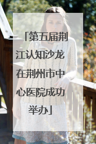 第五届荆江认知沙龙在荆州市中心医院成功举办
