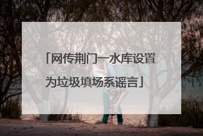 网传荆门一水库设置为垃圾填场系谣言