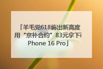 羊毛党618薅出新高度 用“京补合约”83元拿下iPhone 16 Pro