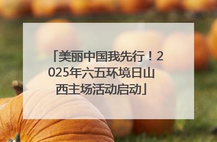 美丽中国我先行！2025年六五环境日山西主场活动启动