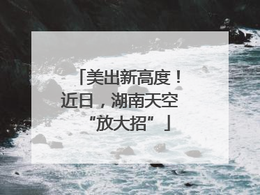 美出新高度！近日，湖南天空“放大招”