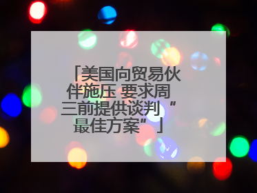 美国向贸易伙伴施压 要求周三前提供谈判“最佳方案”