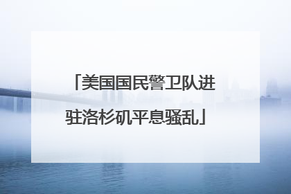 美国国民警卫队进驻洛杉矶平息骚乱