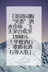 美团闪购“突袭”酒水市场，飞天茅台低至1988元！华致酒行、歌德老酒行等入驻