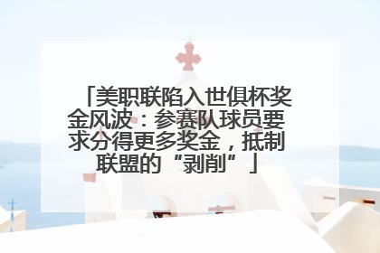 美职联陷入世俱杯奖金风波：参赛队球员要求分得更多奖金，抵制联盟的“剥削”