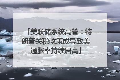 美联储系统高管：特朗普关税政策或导致美通胀率持续居高