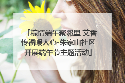 粽情端午聚邻里 艾香传福暖人心-朱家山社区开展端午节主题活动