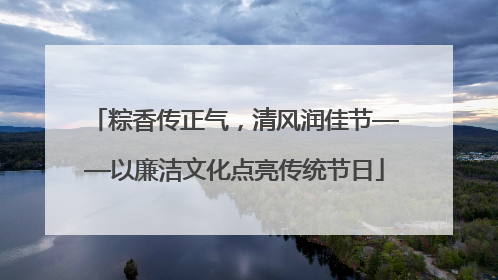 粽香传正气，清风润佳节——以廉洁文化点亮传统节日