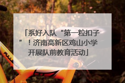 系好入队“第一粒扣子”！济南高新区鸡山小学开展队前教育活动