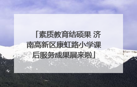 素质教育结硕果 济南高新区康虹路小学课后服务成果展来啦