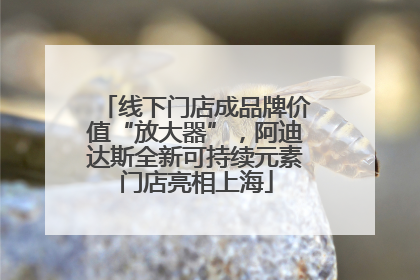 线下门店成品牌价值“放大器”，阿迪达斯全新可持续元素门店亮相上海