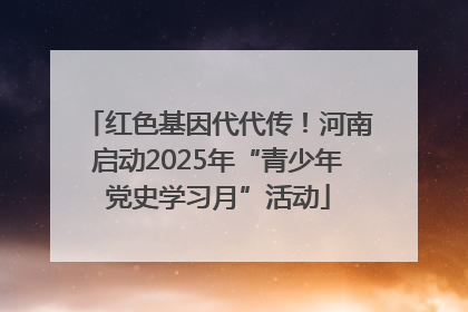 红色基因代代传！河南启动2025年“青少年党史学习月”活动