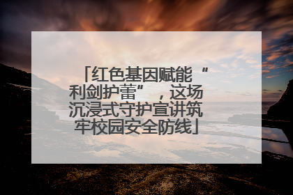 红色基因赋能“利剑护蕾”，这场沉浸式守护宣讲筑牢校园安全防线