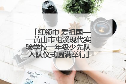 红领巾 爱祖国——黄山市屯溪现代实验学校一年级少先队入队仪式圆满举行