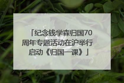 纪念钱学森归国70周年专题活动在沪举行 启动《归国一课》