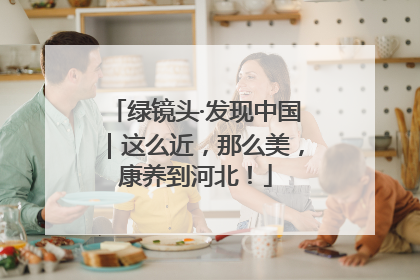 绿镜头·发现中国｜这么近，那么美，康养到河北！