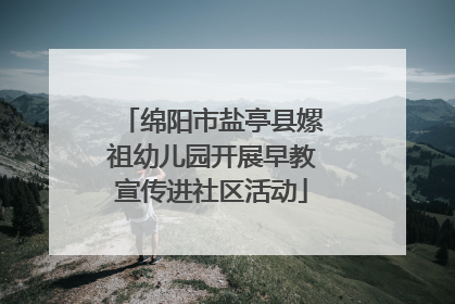 绵阳市盐亭县嫘祖幼儿园开展早教宣传进社区活动