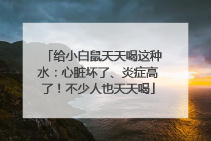 给小白鼠天天喝这种水：心脏坏了、炎症高了！不少人也天天喝