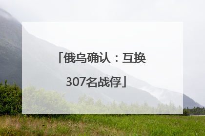 俄乌确认：互换307名战俘