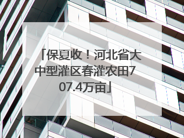 保夏收！河北省大中型灌区春灌农田707.4万亩