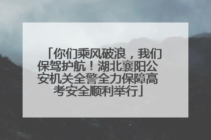 你们乘风破浪，我们保驾护航！湖北襄阳公安机关全警全力保障高考安全顺利举行