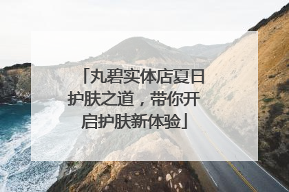 丸碧实体店夏日护肤之道，带你开启护肤新体验