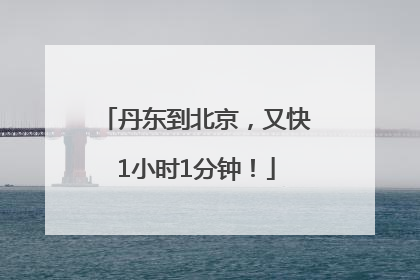 丹东到北京，又快1小时1分钟！
