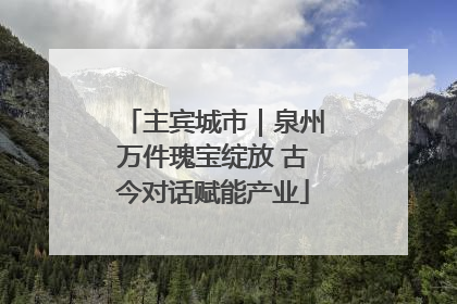 主宾城市｜泉州万件瑰宝绽放 古今对话赋能产业